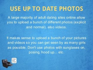 USE UP TO DATE PHOTOS
A large majority of adult dating sites online allow
you to upload a bunch of different photos (expli...