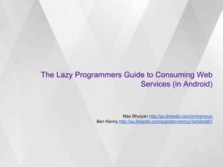 The Lazy Programmers Guide to Consuming Web
Services (in Android)
Max Bhuiyan http://au.linkedin.com/in/mamnun
Ben Kenny http://au.linkedin.com/pub/ben-kenny/3a/b9a/b67
 