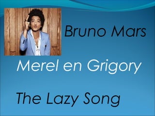 Bruno Mars
Merel en Grigory
The Lazy Song

 