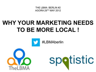WHY YOUR MARKETING NEEDS
TO BE MORE LOCAL !
THE LBMA BERLIN #2
AGORA 29TH MAY 2012
#LBMAberlin
 