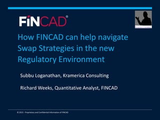 © 2015 - Proprietary and Confidential Information of FINCAD
How FINCAD can help navigate
Swap Strategies in the new
Regulatory Environment
Subbu Loganathan, Kramerica Consulting
Richard Weeks, Quantitative Analyst, FINCAD
 