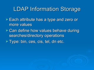 LDAP Information Storage Each attribute has a type and zero or more values Can define how values behave during searches/directory operations Type: bin, ces, cis, tel, dn etc. 
