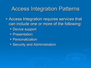 Access Integration Patterns Access Integration requires services that can include one or more of the following:  Device support  Presentation  Personalization  Security and Administration 