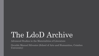The LdoD Archive
Advanced Studies in the Materialities of Literature
Osvaldo Manuel Silvestre (School of Arts and Humanities, Coimbra
University)
 