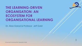 THE LEARNING-DRIVEN
ORGANISATION: AN
ECOSYSTEM FOR
ORGANISATIONAL LEARNING
Dr. Alaa Garad & Professor Jeff Gold
Introducing The Learning-Driven Organisation Model
1
 