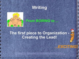 Writing The first piece to Organization - Creating the Lead! http://4.bp.blogspot.com/_fYB2MqnLo6s/SNujgLoai4I/AAAAAAAAADU/dVNre_XMCj0/s400/bored+dubster.gif http://1.bp.blogspot.com/_16gNiFzW4KE/TSHA__hIzGI/AAAAAAAAAWM/4Pe0FIfzwhA/s1600/animated_pencil.gif From BORING to ... … EXCITING! 
