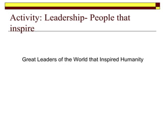 Activity: Leadership- People that
inspire
Great Leaders of the World that Inspired Humanity
 