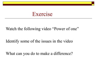 Exercise
Watch the following video “Power of one”
Identify some of the issues in the video
What can you do to make a difference?
 