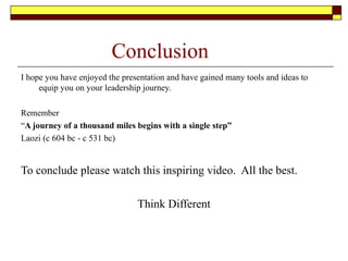 Conclusion
I hope you have enjoyed the presentation and have gained many tools and ideas to
equip you on your leadership journey.
Remember
“A journey of a thousand miles begins with a single step”
Laozi (c 604 bc - c 531 bc)
To conclude please watch this inspiring video. All the best.
Think Different
 