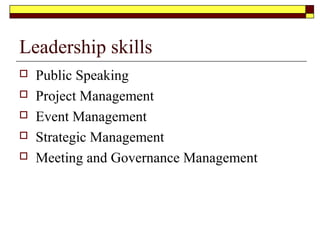 Leadership skills
 Public Speaking
 Project Management
 Event Management
 Strategic Management
 Meeting and Governance Management
 