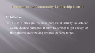 Mobilization
 This is a strategic, planned purposeful activity to achieve
clearly defined outcomes, it takes leadership to get enough of
the right resources moving towards the same target.
 