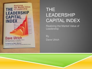 THE
LEADERSHIP
CAPITAL INDEX
Realizing the Market Value of
Leadership
By
Dave Ulrich
 