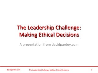 The Leadership Challenge: Making Ethical Decisions
The Leadership Challenge:The Leadership Challenge:
Making Ethical DecisionsMaking Ethical Decisions
A presentation from davidpardey.com
davidpardey.com 1
 