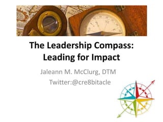 The Leadership Compass:
Leading for Impact
Jaleann M. McClurg, DTM
Twitter:@cre8bitacle
 