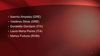 • Ioannis Ampelas (GRE)
• Vasileios Sitras (GRE)
• Donatella Giordano (ITA)
• Laura Maria Pianta (ITA)
• Marius Furtuna (ROM)
9
 