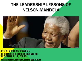 THE LEADERSHIP LESSONS OF 
NELSON MANDELA 
B Y : N I C H O L A S P E A R C E 
B L O O MB E R G B U S I N E S SWE E K 
D E C EMB E R 1 2 , 2 0 1 3 
Amanda Abrams. ORGB 300. Section 005. 11/6/14 
 