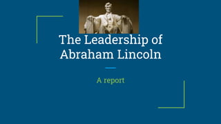 The Leadership of
Abraham Lincoln
A report
 