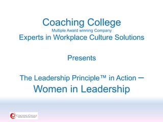 Coaching College
Multiple Award winning Company
Experts in Workplace Culture Solutions
Presents
The Leadership Principle™ in Action –
Women in Leadership
 
