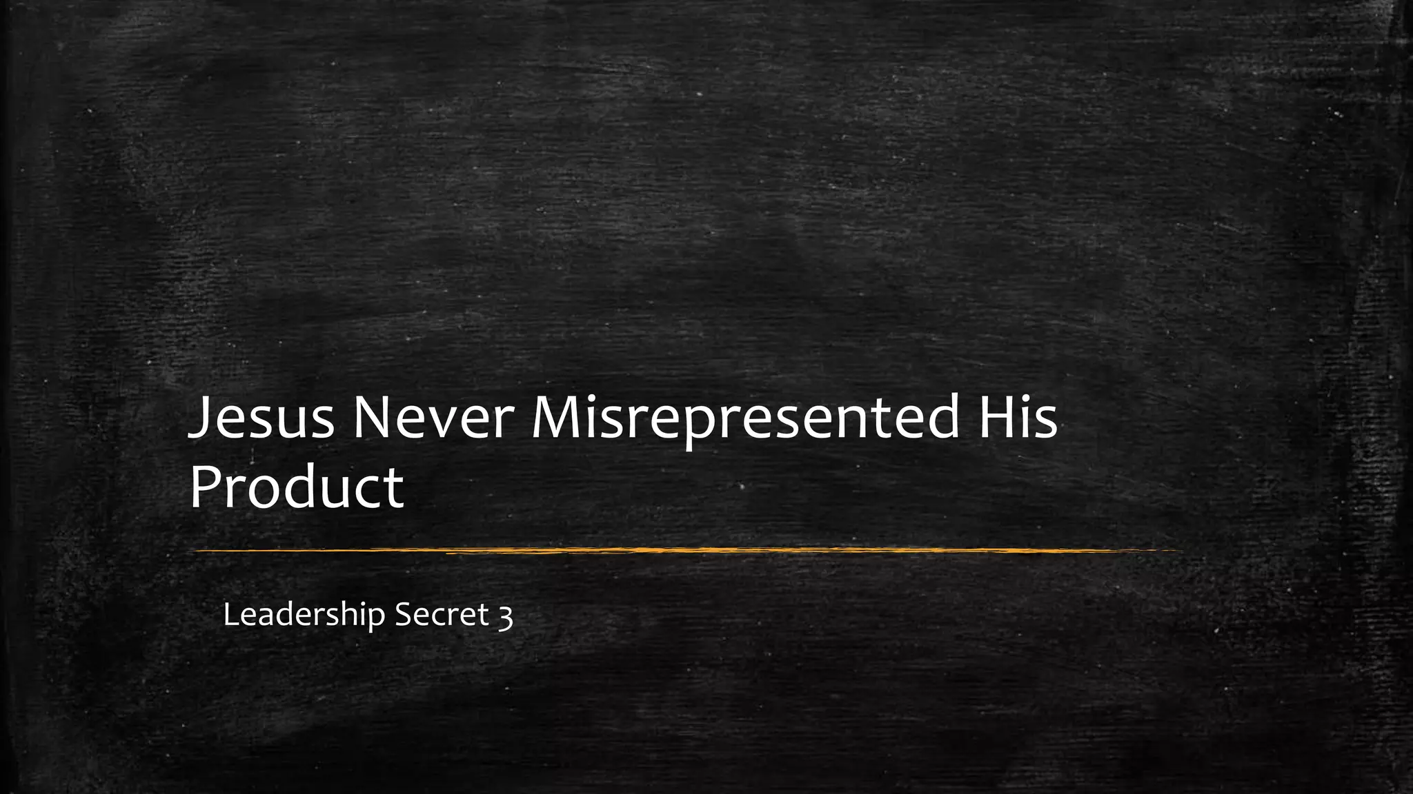 Jesus Never Misrepresented His 
Product 
Leadership Secret 3 
 