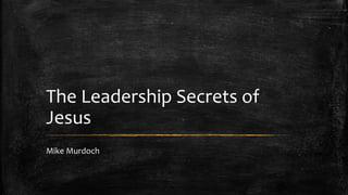 The Leadership Secrets of 
Jesus 
Mike Murdoch 
 