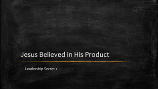 Jesus Believed in His Product 
Leadership Secret 2 
 