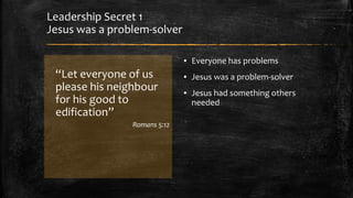 Leadership Secret 1 
Jesus was a problem-solver 
“Let everyone of us 
please his neighbour 
for his good to 
edification” ...