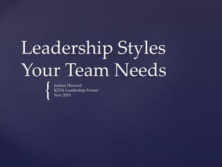 {
Leadership Styles
Your Team Needs
Joshua Howard
IGDA Leadership Forum
Nov 2010
 