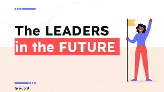 The LEADERS
in the FUTURE
Group 9
 