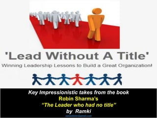 Key Impressionistic takes from the book
Robin Sharma’s
“The Leader who had no title”
by Ramki
ramaddster@gmail.com
 