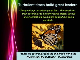 Powerpoint Templates
Page 38
Turbulent times build great leaders
‘What the caterpillar calls the end of the world the
Mast...