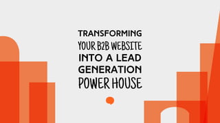 TRANSFORMING
YOURB2BWEBSITE
INTO A LEAD
GENERATION
POWERHOUSE
 