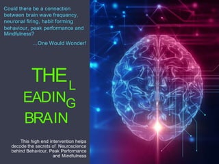 THEL
G
N
N
I
I
BRA
EAD
Could there be a connection
between brain wave frequency,
neuronal ﬁring, habit forming
behaviour, peak performance and
Mindfulness?
…One Would Wonder!
This high end intervention helps
decode the secrets of Neuroscience
behind Behaviour, Peak Performance
and Mindfulness
 