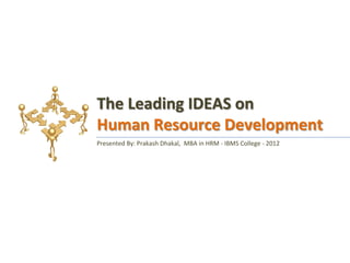The Leading IDEAS on
Human Resource Development
Presented By: Prakash Dhakal, MBA in HRM - IBMS College - 2012
 