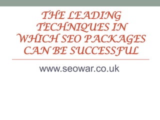 THE LEADING
   TECHNIQUES IN
WHICH SEO PACKAGES
 CAN BE SUCCESSFUL
   www.seowar.co.uk
 