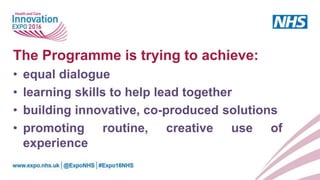 The Programme is trying to achieve:
• equal dialogue
• learning skills to help lead together
• building innovative, co-produced solutions
• promoting routine, creative use of
experience
 