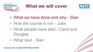 What we will cover
• What we have done and why - Sian
• How the course is run - Julia
• What people have said - Carol and
Douglas
• What next - Sian
 