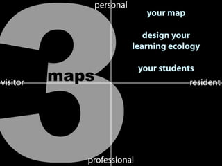 visitor resident
personal
professional3maps
your map
design your
learning ecology
your students
 