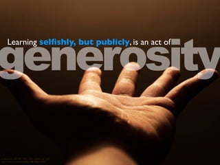 cc licensed ( BY NC ND ) ﬂickr photo by ~diP:
http://ﬂickr.com/photos/dip108/388012741/
generosity
Learning selﬁshly, but publicly, is an act of
 