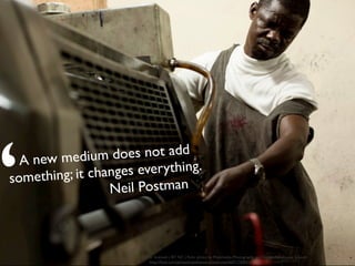 A new medium does not add
something; it changes everything.
Neil Postman
‘ cc licensed ( BY NC ) ﬂickr photo by Multimedia Photography and Design-Newhouse School:
http://ﬂickr.com/photos/newhouse-school-mpd/6071750041/
 