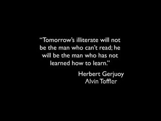 “Tomorrow’s illiterate will not
be the man who can’t read; he
will be the man who has not
learned how to learn.”
Herbert Gerjuoy
Alvin Tofﬂer
 