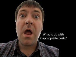 What to do with
inappropriate posts?
creative commons licensed (BY-NC) ﬂickr photo by Jeremy
Brooks: http://ﬂickr.com/photos/jeremybrooks/3330306480
 