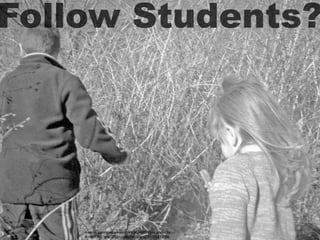 creative commons licensed (BY-NC-ND) ﬂickr photo by
emilyr7985: http://ﬂickr.com/photos/emj795/356893786
Follow Students?
 