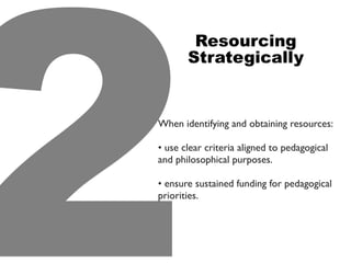 Resourcing
Strategically
When identifying and obtaining resources:
• use clear criteria aligned to pedagogical
and philosophical purposes.
• ensure sustained funding for pedagogical
priorities.
2
 