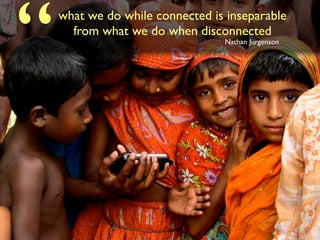 what we do while connected is inseparable
from what we do when disconnected
Nathan Jurgenson
“
 