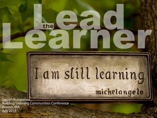 Lead
Learner
the
creative commons licensed (BY-NC) ﬂickr photo by Anne Davis 773:
http://ﬂickr.com/photos/anned/8700093610
Darren Kuropatwa
Building Learning Communities Conference
Boston, MA
July 2015
 