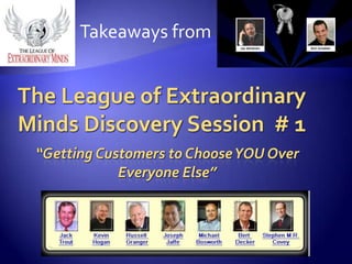 Takeaways from The League of Extraordinary Minds Discovery Session  # 1 “Getting Customers to Choose YOU Over Everyone Else” 