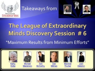 Takeaways from The League of Extraordinary Minds Discovery Session  # 6 “Maximum Results from Minimum Efforts” 