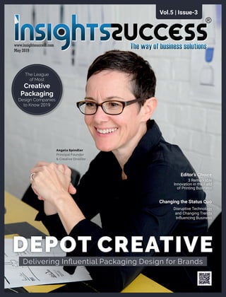 www.insightssuccess.com
May 2019
Editor’s Choice
3 Remarkable
Innovation in the Field
of Printing Business
DEPOT CREATIVE
Delivering Inﬂuential Packaging Design for Brands
The League
of Most
Design Companies
to Know 2019
Creative
Packaging
Vol.5 | Issue-3
Changing the Status Quo
Disruptive Technology
and Changing Trends
Inﬂuencing Business
Angela Spindler
Principal Founder
& Creative Director
 