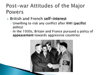  British and French self-interest
◦ Unwilling to risk any conflict after WWI (pacifist
policy)
◦ In the 1930s, Britain and France pursued a policy of
appeasement towards aggressive countries
 