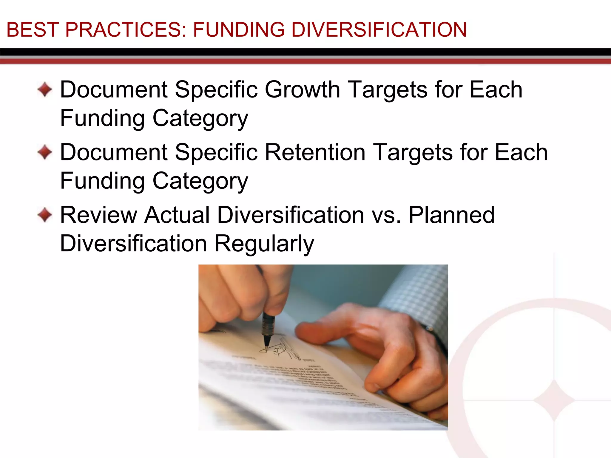 BEST PRACTICES: FUNDING DIVERSIFICATION
Document Specific Growth Targets for Each
Funding Category
Document Specific Retention Targets for Each
Funding Category
Review Actual Diversification vs. Planned
Diversification Regularly
 
